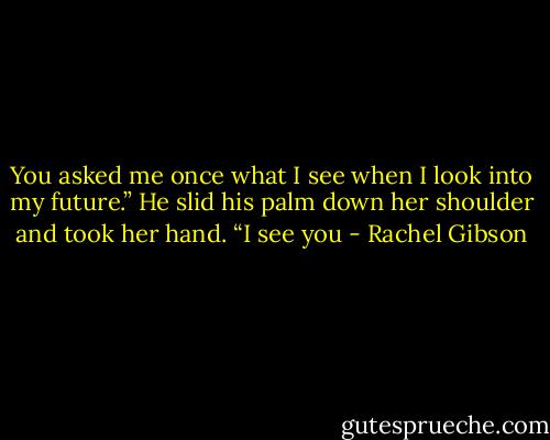 You asked me once what I see when I look into my future.” He slid his palm down her shoulder and took her hand. “I see you - Rachel Gibson