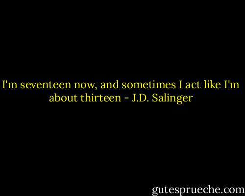 I'm seventeen now, and sometimes I act like I'm about thirteen - J.D. Salinger