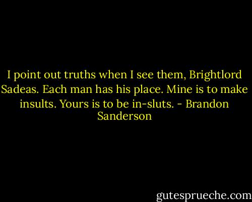 I point out truths when I see them, Brightlord Sadeas. Each man has his place. Mine is to make insults. Yours is to be in-sluts. - Brandon Sanderson