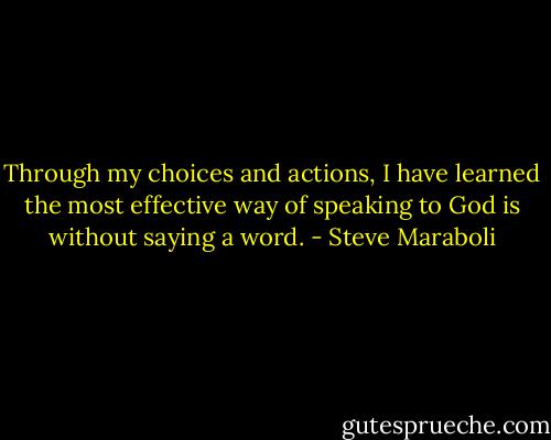 Through my choices and actions, I have learned the most effective way of speaking to God is without saying a word. - Steve Maraboli