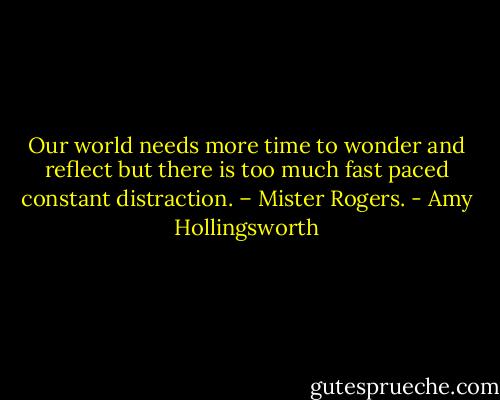 Our world needs more time to wonder and reflect but there is too much fast paced constant distraction. – Mister Rogers. - Amy Hollingsworth