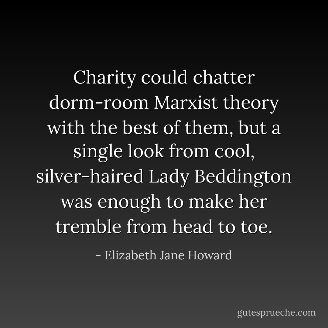 Charity could chatter dorm-room Marxist theory with the best of them, but a single look from cool, silver-haired Lady Beddington was enough to make her tremble from head to toe. - Elizabeth Jane Howard
