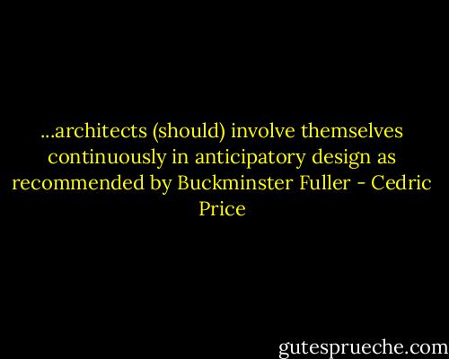 ...architects (should) involve themselves continuously in anticipatory design as recommended by Buckminster Fuller - Cedric Price