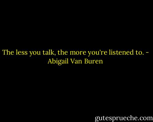 The less you talk, the more you're listened to. - Abigail Van Buren