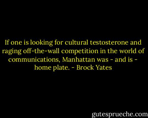 If one is looking for cultural testosterone and raging off-the-wall competition in the world of communications, Manhattan was - and is - home plate. - Brock Yates