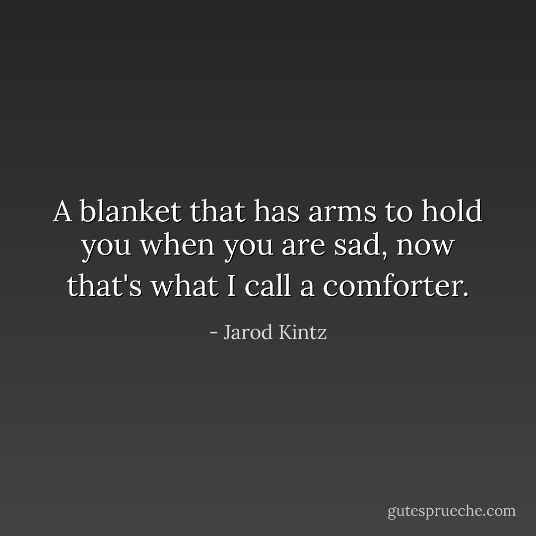 A blanket that has arms to hold you when you are sad, now that's what I call a comforter. - Jarod Kintz