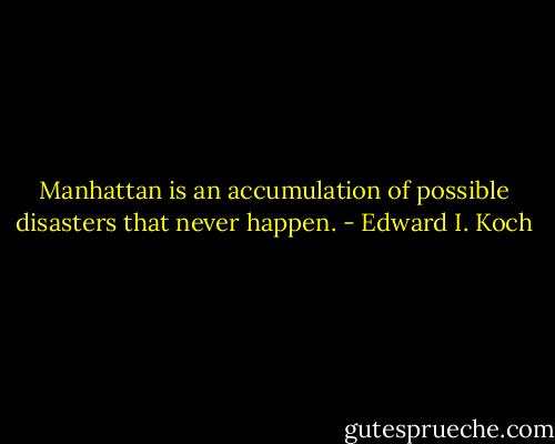 Manhattan is an accumulation of possible disasters that never happen. - Edward I. Koch