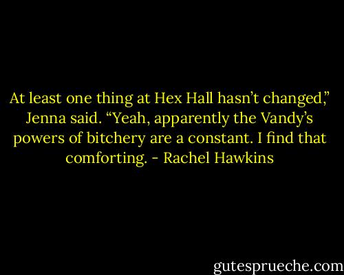 At least one thing at Hex Hall hasn’t changed,” Jenna said.<br />“Yeah, apparently the Vandy’s powers of bitchery are a constant. I find that comforting. - Rachel Hawkins