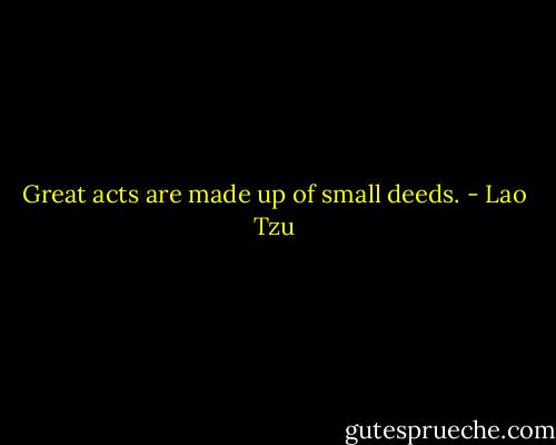Great acts are made up of small deeds. - Lao Tzu