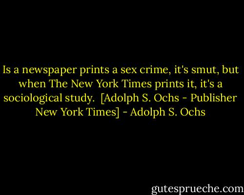 Is a newspaper prints a sex crime, it's smut, but when The New York Times prints it, it's a sociological study.<br /><br />[Adolph S. Ochs - Publisher New York Times] - Adolph S. Ochs