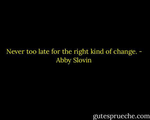 Never too late for the right kind of change. - Abby Slovin