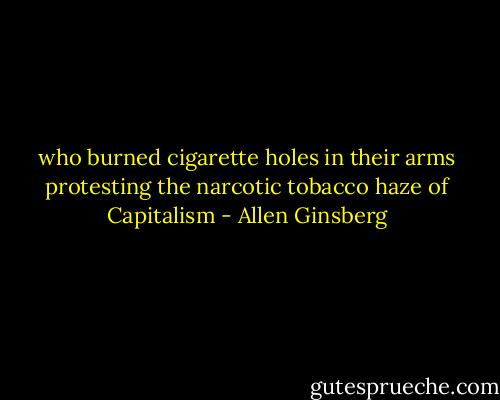 who burned cigarette holes in their arms protesting the narcotic tobacco haze of Capitalism - Allen Ginsberg