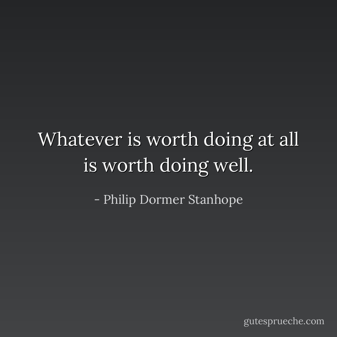Whatever is worth doing at all is worth doing well. - Philip Dormer Stanhope