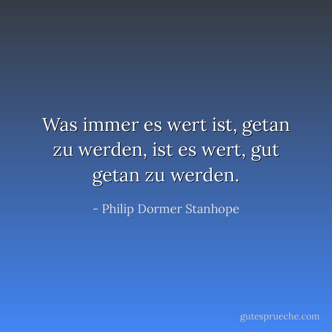 Was immer es wert ist, getan zu werden, ist es wert, gut getan zu werden. - Philip Dormer Stanhope<