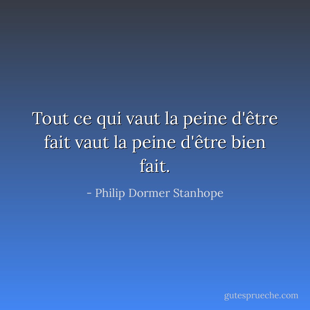 Tout ce qui vaut la peine d'être fait vaut la peine d'être bien fait. - Philip Dormer Stanhope