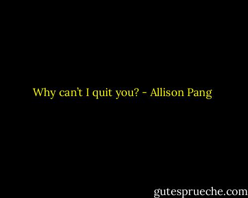Why can’t I quit you? - Allison Pang