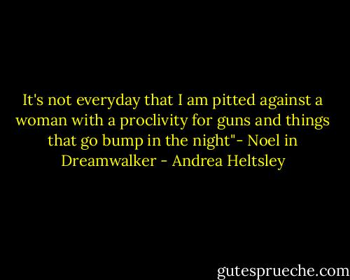 It's not everyday that I am pitted against a woman with a proclivity for guns and things that go bump in the night"- Noel in Dreamwalker - Andrea Heltsley