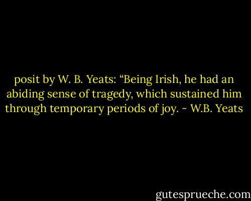 posit by W. B. Yeats: “Being Irish, he had an abiding sense of tragedy, which sustained him through temporary periods of joy. - W.B. Yeats