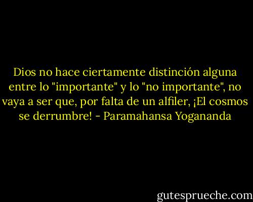 Dios no hace ciertamente distinción alguna entre lo "importante" y lo "no importante", no vaya a ser que, por falta de un alfiler, ¡El cosmos se derrumbre! - Paramahansa Yogananda