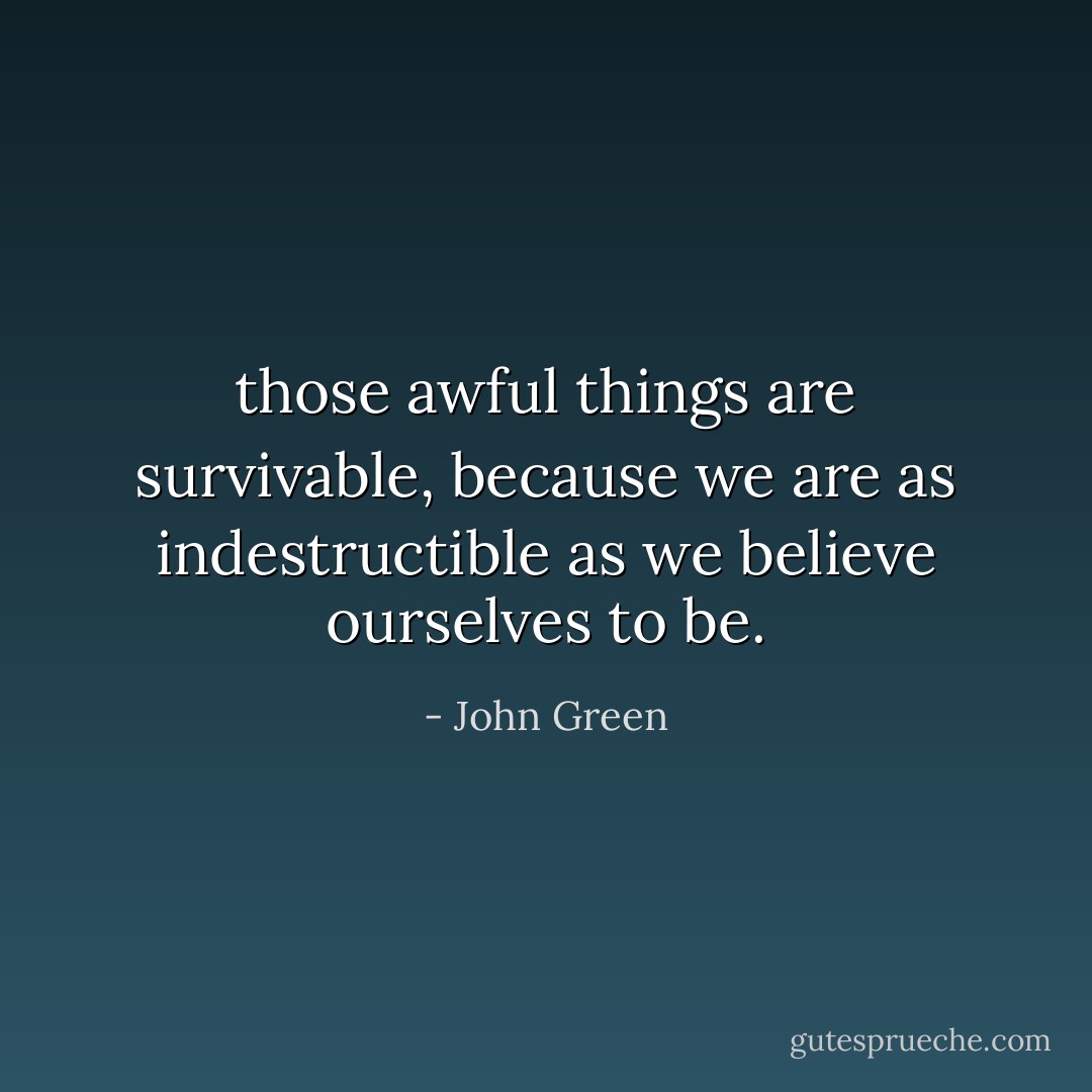 those awful things are survivable, because we are as indestructible as we believe ourselves to be. - John Green