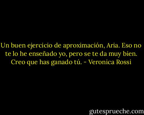 Un buen ejercicio de aproximación, Aria. Eso no te lo he enseñado yo, pero se te da muy bien. Creo que has ganado tú. - Veronica Rossi
