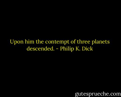 Upon him the contempt of three planets descended. - Philip K. Dick
