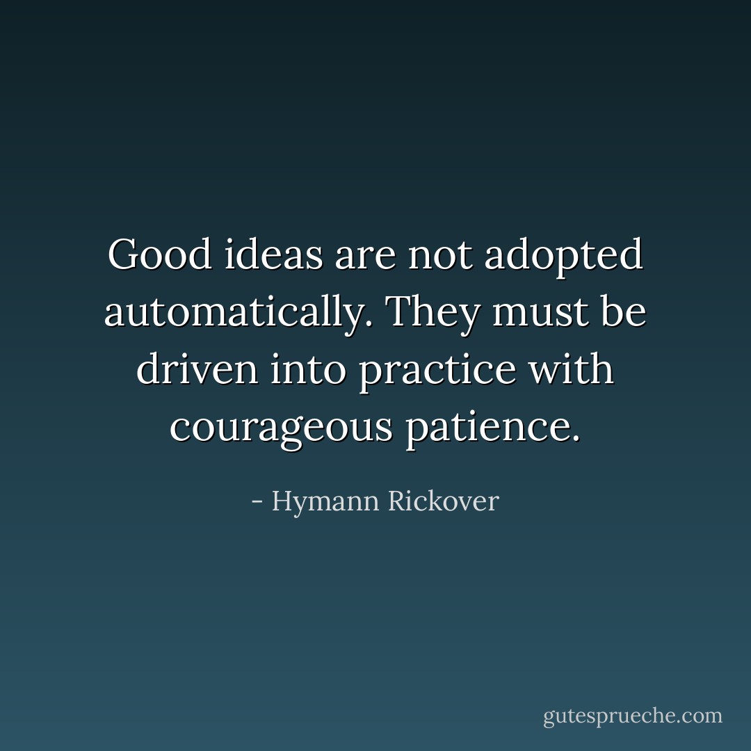 Good ideas are not adopted automatically. They must be driven into practice with courageous patience. - Hymann Rickover