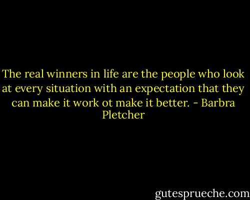 The real winners in life are the people who look at every situation with an expectation that they can make it work ot make it better. - Barbra Pletcher