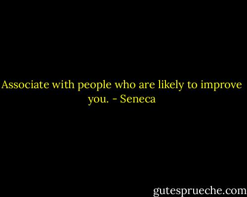 Associate with people who are likely to improve you. - Seneca