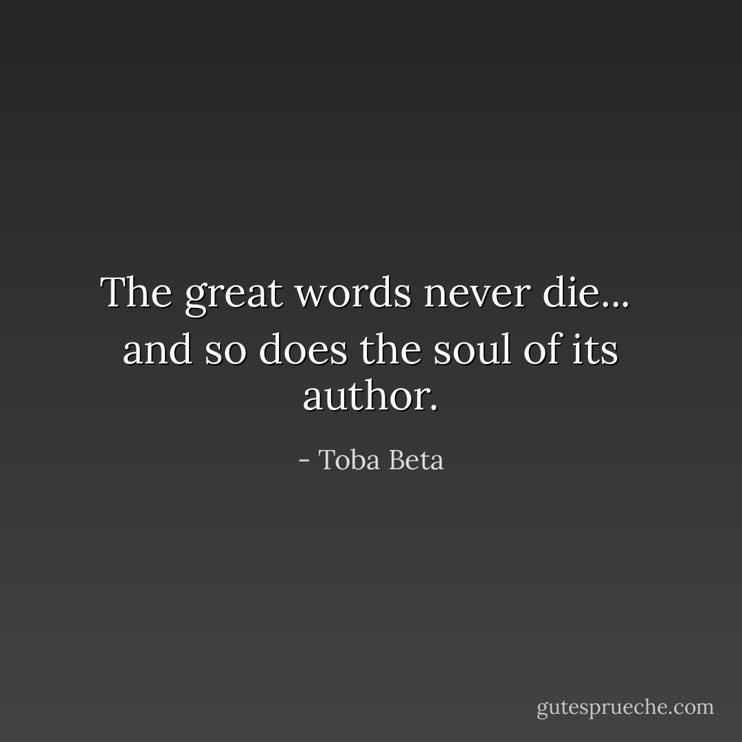The great words never die... <br />and so does the soul of its author. - Toba Beta