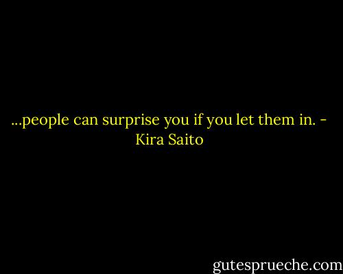 ...people can surprise you if you let them in. - Kira Saito