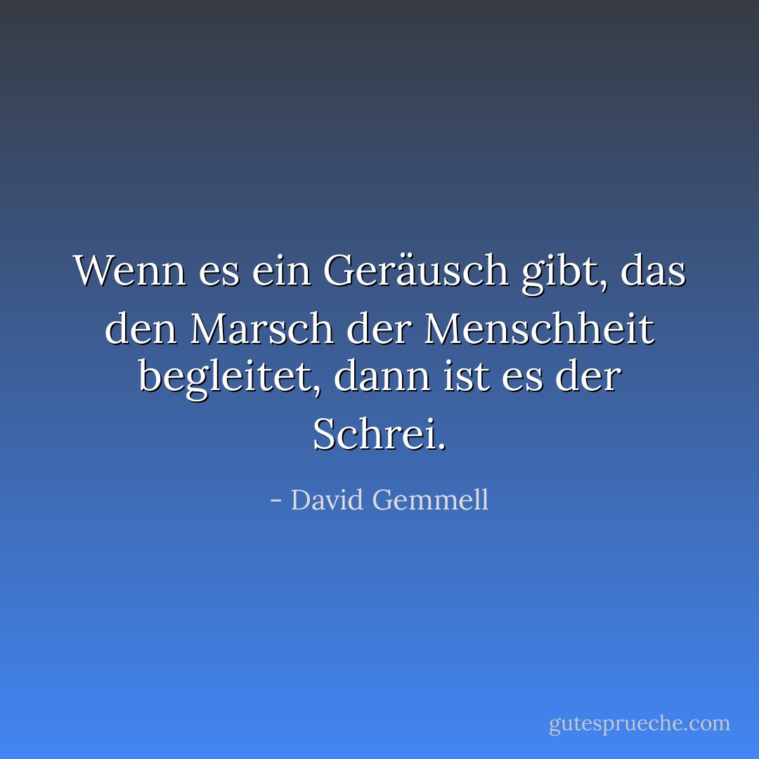 Wenn es ein Geräusch gibt, das den Marsch der Menschheit begleitet, dann ist es der Schrei. - David Gemmell<