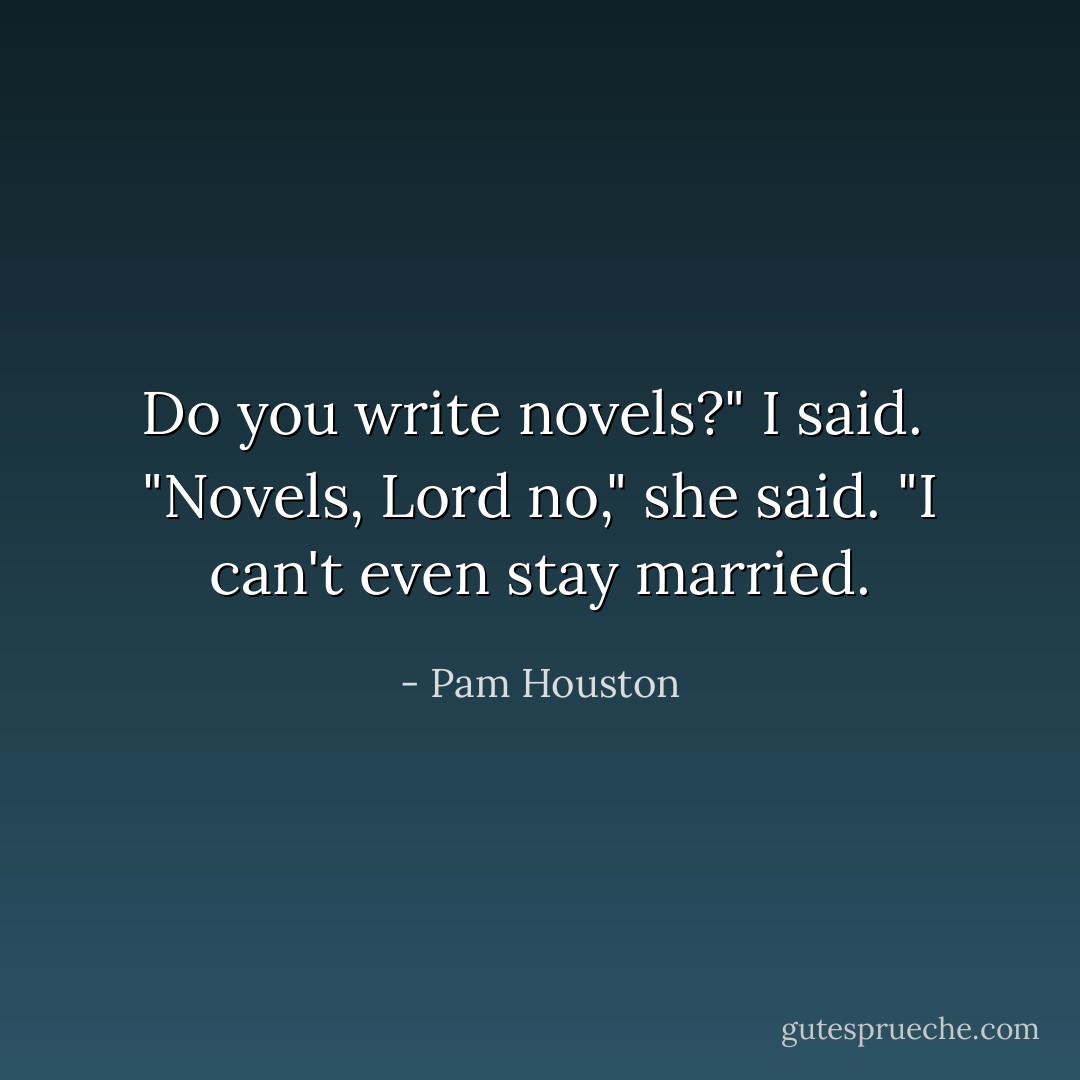 Do you write novels?" I said.<br /><br />"Novels, Lord no," she said. "I can't even stay married. - Pam Houston