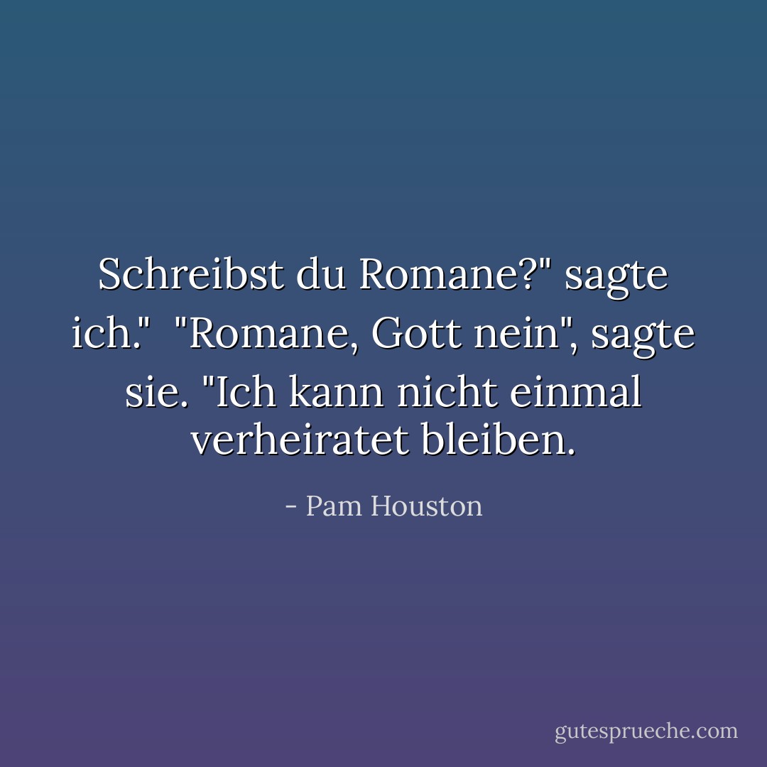 Schreibst du Romane?" sagte ich."<br /><br />"Romane, Gott nein", sagte sie. "Ich kann nicht einmal verheiratet bleiben. - Pam Houston<