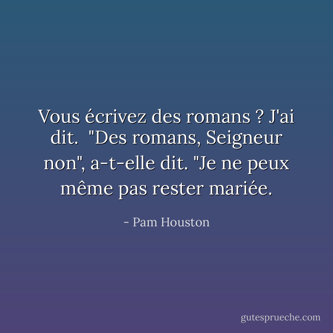 Vous écrivez des romans ? J'ai dit.<br /><br />"Des romans, Seigneur non", a-t-elle dit. "Je ne peux même pas rester mariée. - Pam Houston
