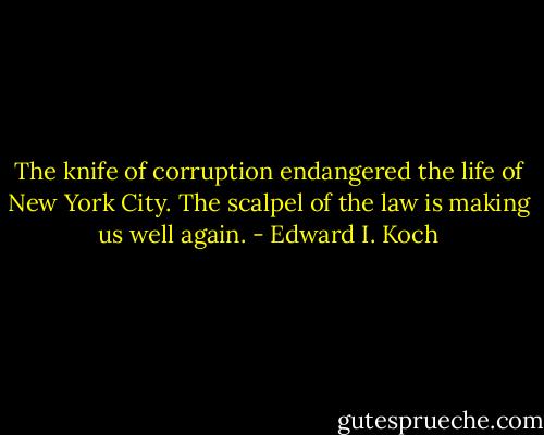 The knife of corruption endangered the life of New York City. The scalpel of the law is making us well again. - Edward I. Koch