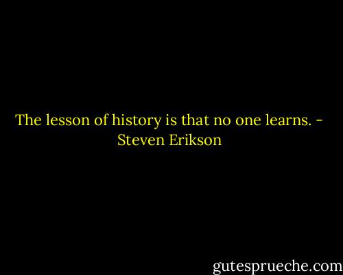 The lesson of history is that no one learns. - Steven Erikson