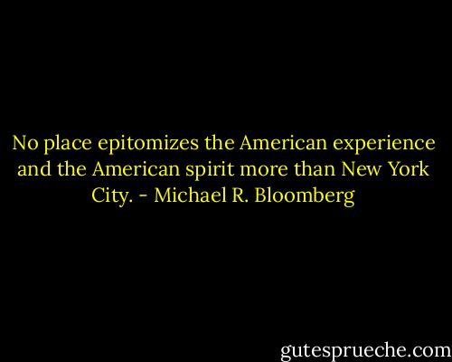 No place epitomizes the American experience and the American spirit more than New York City. - Michael R. Bloomberg