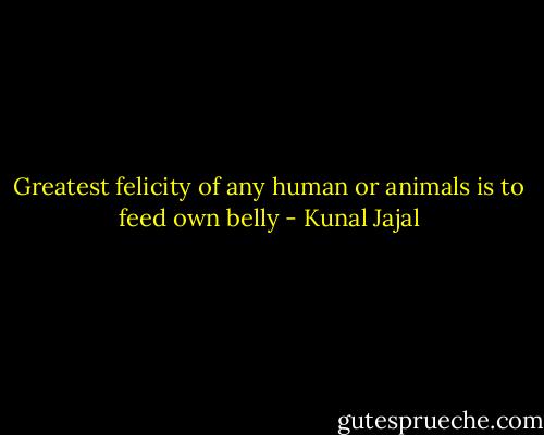 Greatest felicity of any human or animals is to feed own belly - Kunal Jajal
