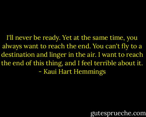 I'll never be ready. Yet at the same time, you always want to reach the end. You can't fly to a destination and linger in the air. I want to reach the end of this thing, and I feel terrible about it. - Kaui Hart Hemmings