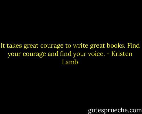 It takes great courage to write great books. Find your courage and find your voice. - Kristen Lamb