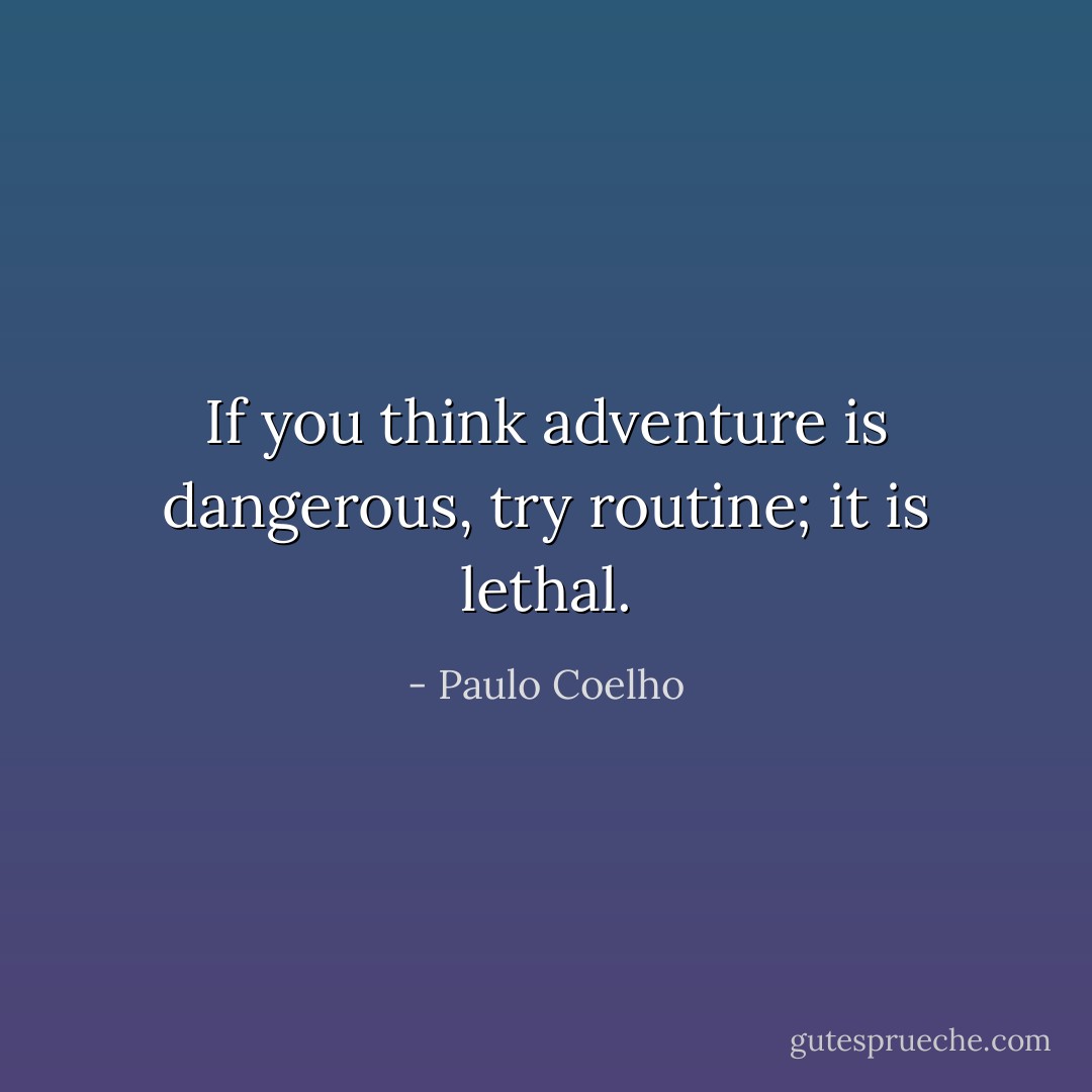 If you think adventure is dangerous, try routine; it is lethal. - Paulo Coelho
