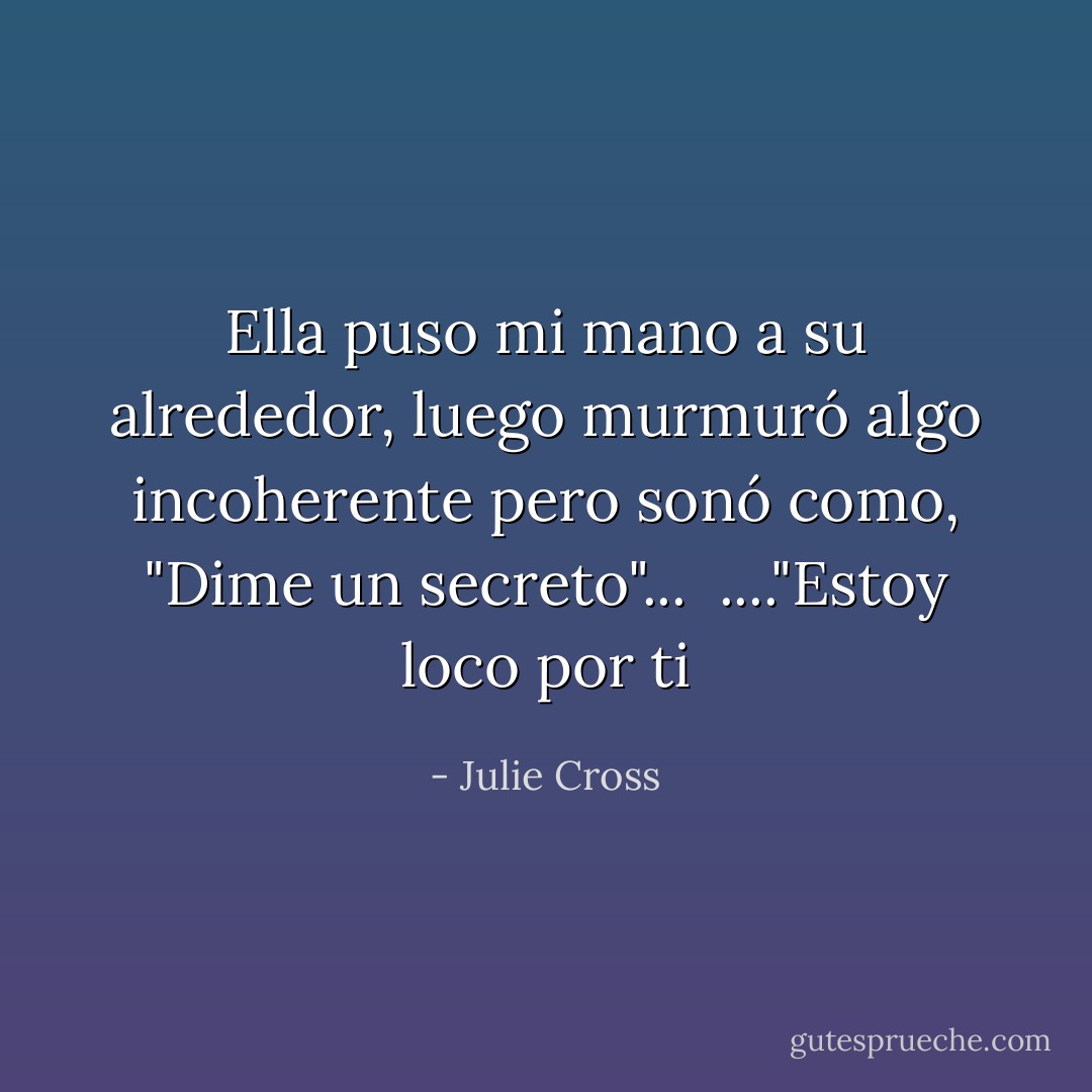 Ella puso mi mano a su alrededor, luego murmuró algo incoherente pero sonó como,<br />"Dime un secreto"...<br /><br />...."Estoy loco por ti - Julie Cross