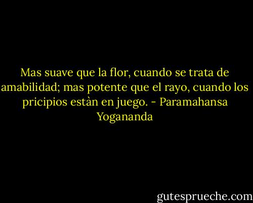 Mas suave que la flor, cuando se trata de amabilidad; mas potente que el rayo, cuando los pricipios estàn en juego. - Paramahansa Yogananda