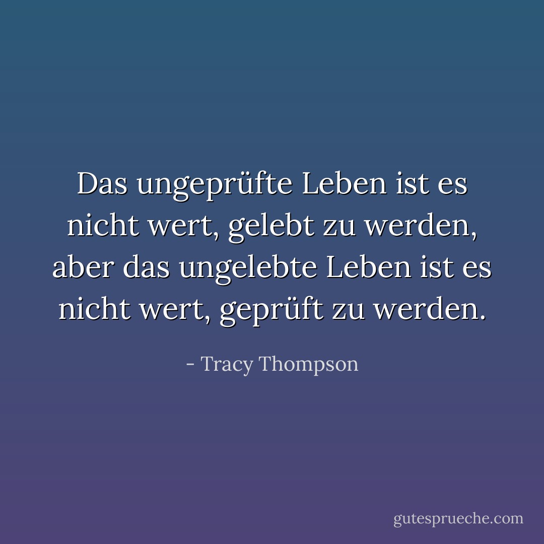 Das ungeprüfte Leben ist es nicht wert, gelebt zu werden, aber das ungelebte Leben ist es nicht wert, geprüft zu werden. - Tracy Thompson<