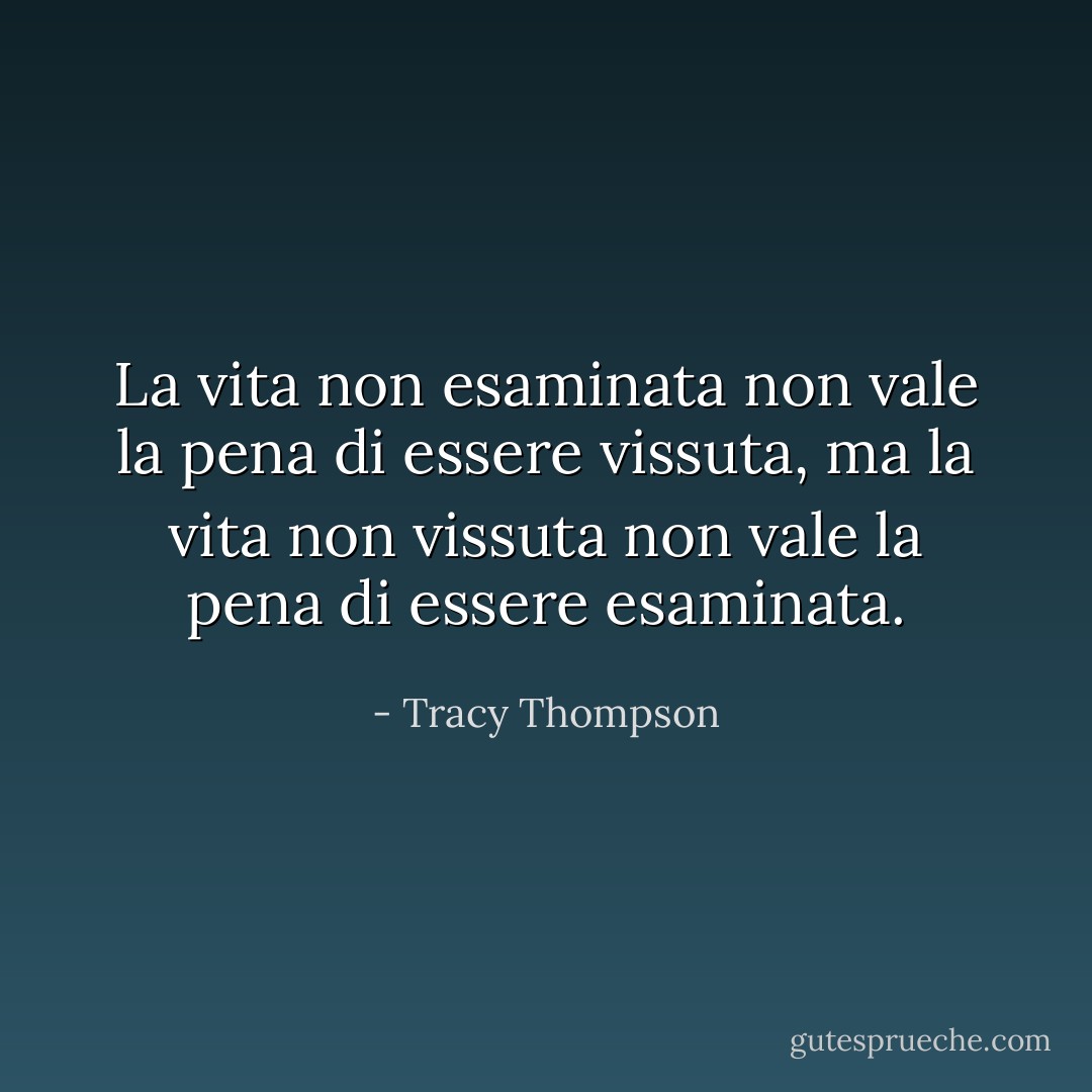 La vita non esaminata non vale la pena di essere vissuta, ma la vita non vissuta non vale la pena di essere esaminata. - Tracy Thompson
