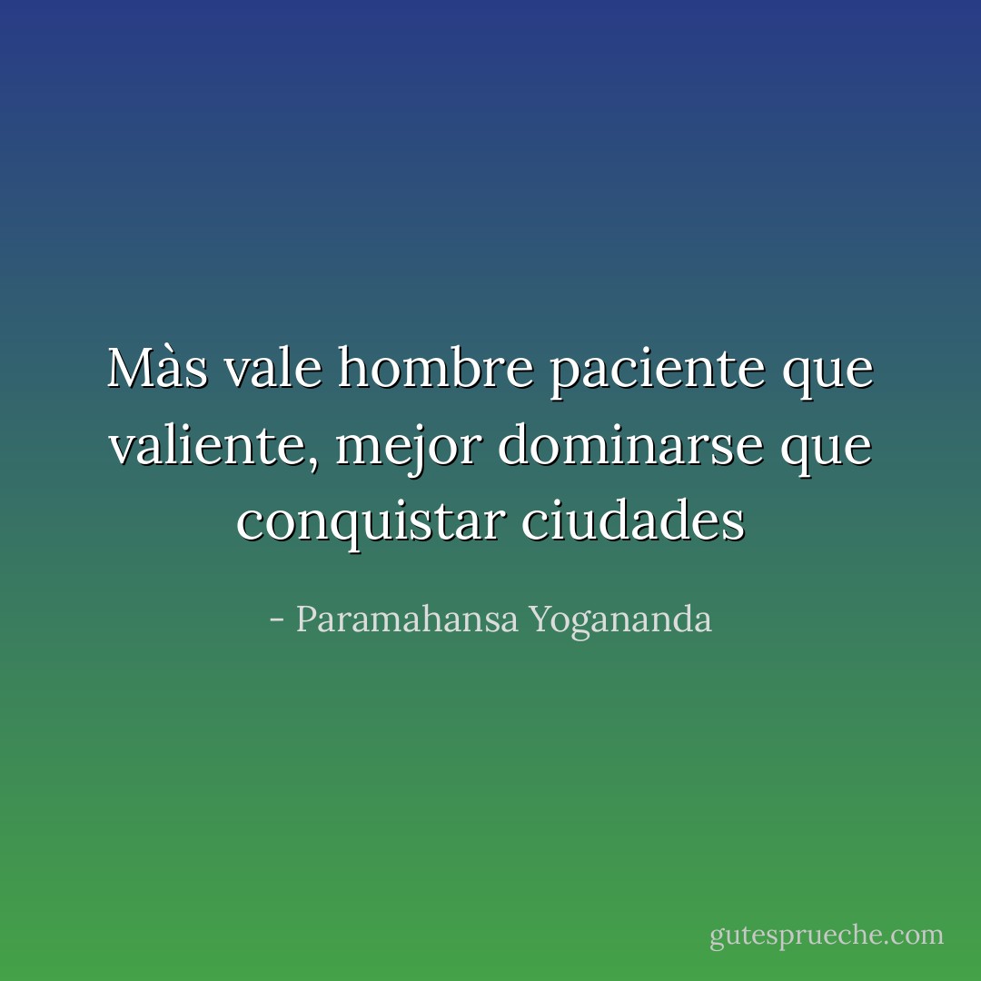 Màs vale hombre paciente que valiente, mejor dominarse que conquistar ciudades - Paramahansa Yogananda