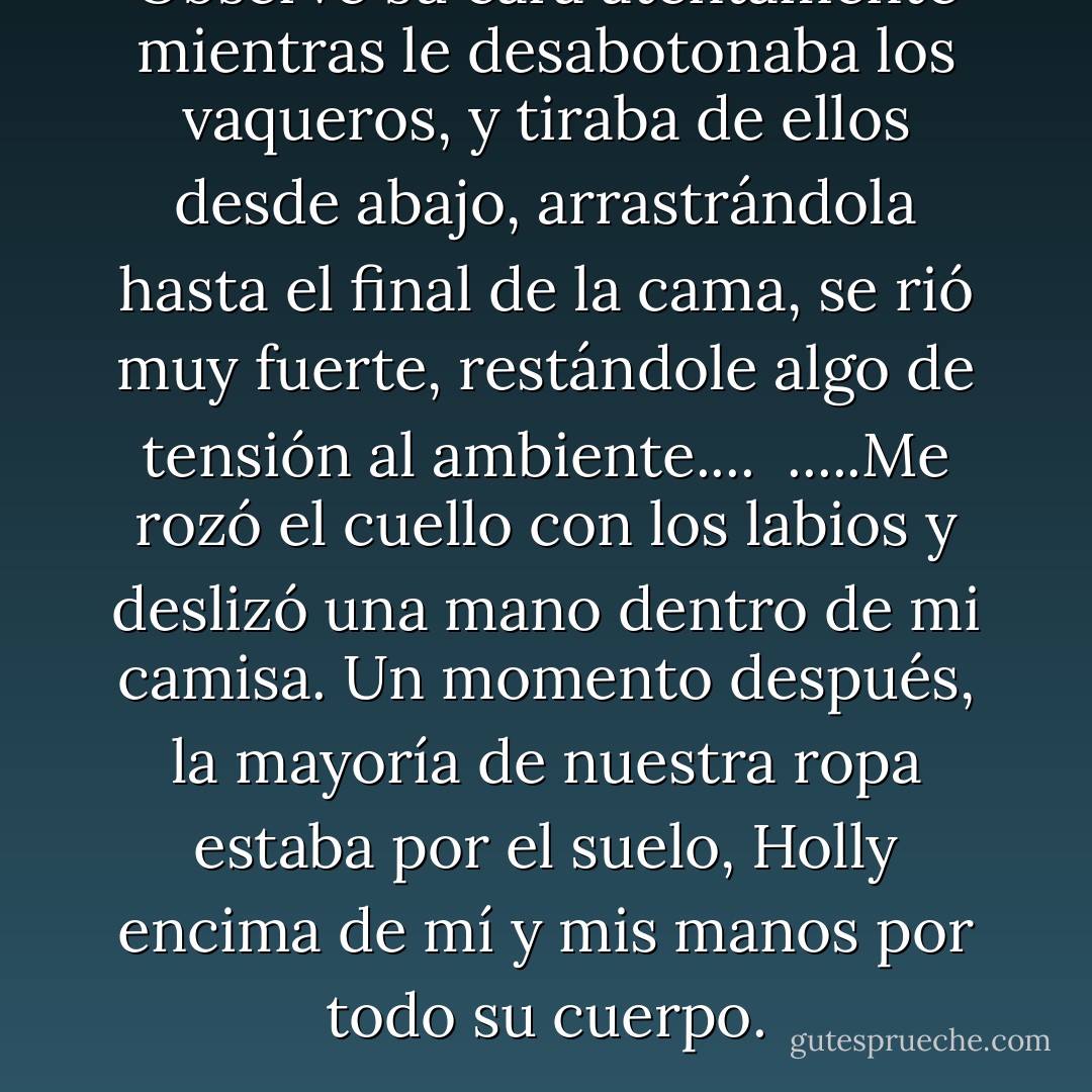 Observé su cara atentamente mientras le desabotonaba los vaqueros, y tiraba de ellos desde abajo, arrastrándola hasta el final de la cama, se rió muy fuerte, restándole algo de tensión al ambiente....<br /><br />.....Me rozó el cuello con los labios y deslizó una mano dentro de mi camisa. Un momento después, la mayoría de nuestra ropa estaba por el suelo, Holly encima de mí y mis manos por todo su cuerpo. - Julie Cross