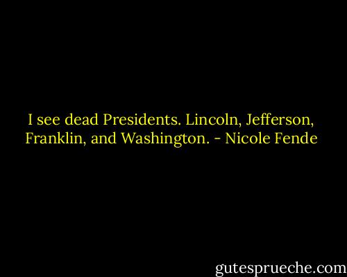I see dead Presidents. Lincoln, Jefferson, Franklin, and Washington. - Nicole Fende