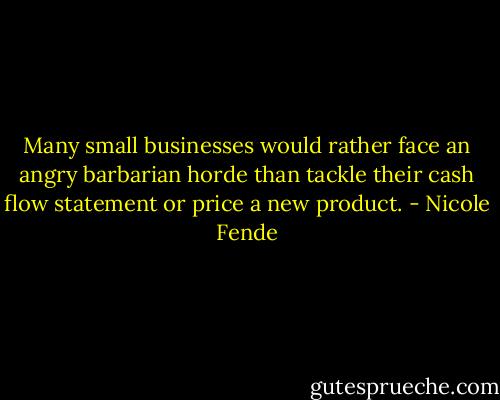 Many small businesses would rather face an angry barbarian horde than tackle their cash flow statement or price a new product. - Nicole Fende